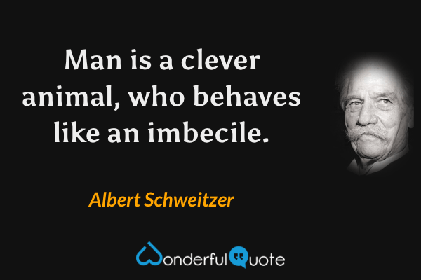 Man is a clever animal, who behaves like an imbecile. - Albert Schweitzer quote.