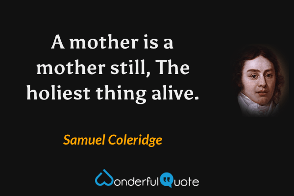 A mother is a mother still,
The holiest thing alive. - Samuel Coleridge quote.