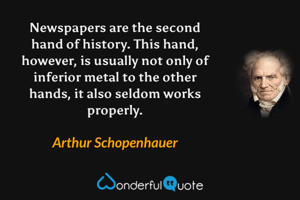 Newspapers are the second hand of history.  This hand, however, is usually not only of inferior metal to the other hands, it also seldom works properly. - Arthur Schopenhauer quote.