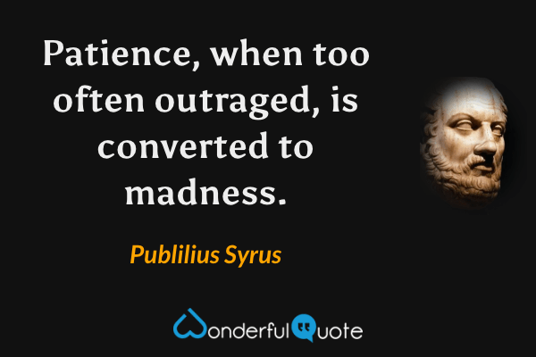 Patience, when too often outraged, is converted to madness. - Publilius Syrus quote.