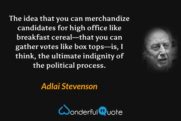 The idea that you can merchandize candidates for high office like breakfast cereal—that you can gather votes like box tops—is, I think, the ultimate indignity of the political process. - Adlai Stevenson quote.