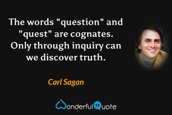 The words "question" and "quest" are cognates.  Only through inquiry can we discover truth. - Carl Sagan quote.