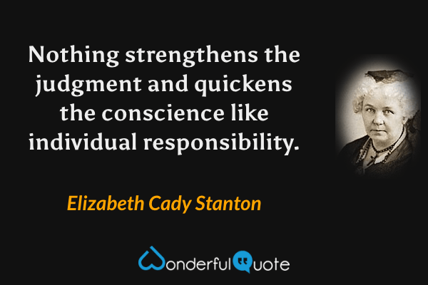 Nothing strengthens the judgment and quickens the conscience like individual responsibility. - Elizabeth Cady Stanton quote.