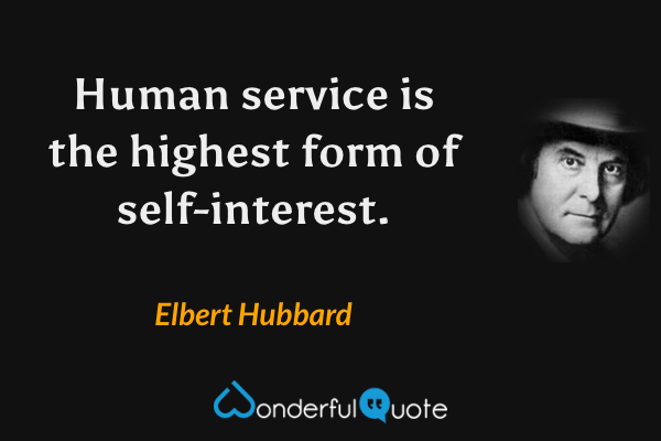 Human service is the highest form of self-interest. - Elbert Hubbard quote.