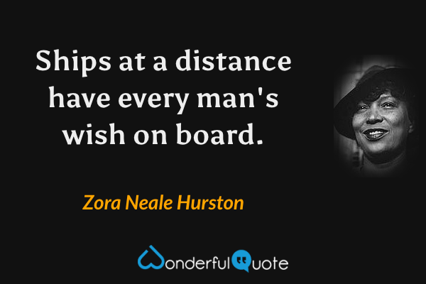 Ships at a distance have every man's wish on board. - Zora Neale Hurston quote.