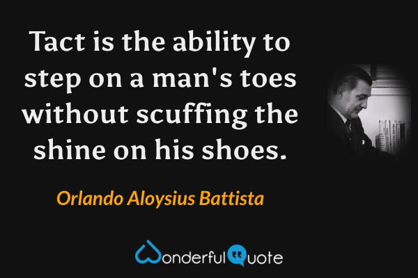 Tact is the ability to step on a man's toes without scuffing the shine on his shoes. - Orlando Aloysius Battista quote.