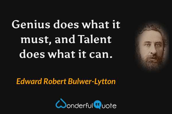 Genius does what it must, and Talent does what it can. - Edward Robert Bulwer-Lytton quote.