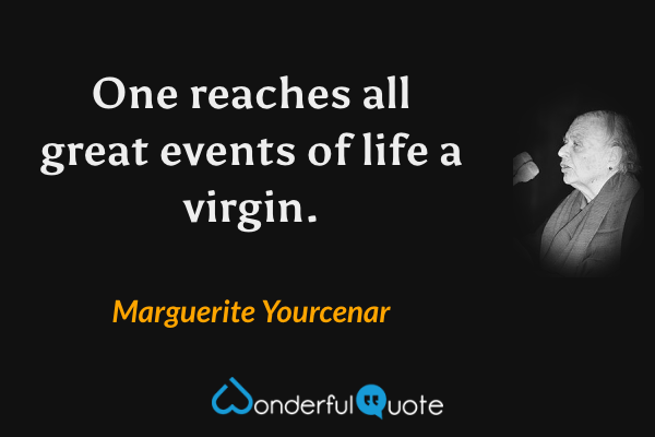 One reaches all great events of life a virgin. - Marguerite Yourcenar quote.