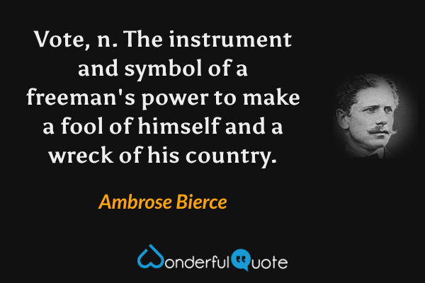 Vote, n.  The instrument and symbol of a freeman's power to make a fool of himself and a wreck of his country. - Ambrose Bierce quote.