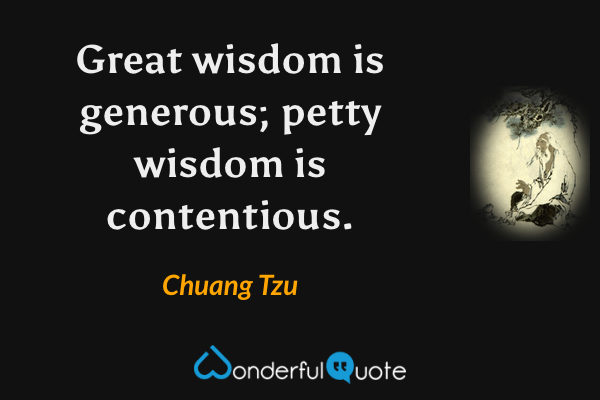 Great wisdom is generous; petty wisdom is contentious. - Chuang Tzu quote.