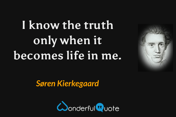 I know the truth only when it becomes life in me. - Søren Kierkegaard quote.