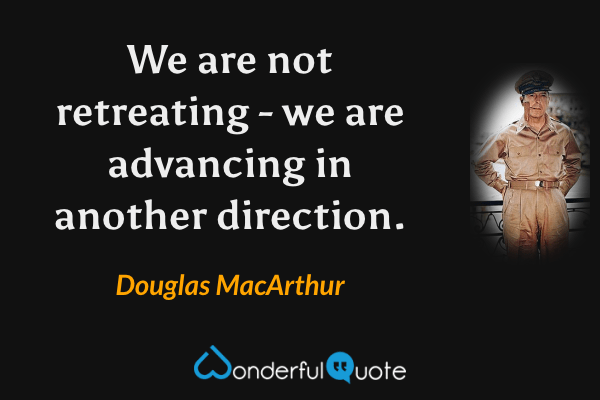 We are not retreating - we are advancing in another direction. - Douglas MacArthur quote.