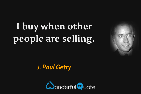 I buy when other people are selling. - J. Paul Getty quote.