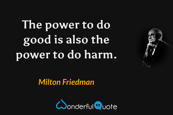 The power to do good is also the power to do harm. - Milton Friedman quote.