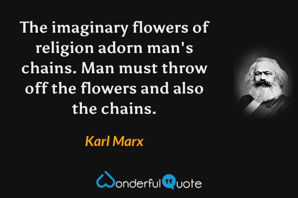 The imaginary flowers of religion adorn man's chains. Man must throw off the flowers and also the chains. - Karl Marx quote.