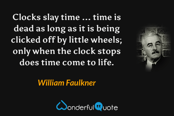 Clocks slay time ... time is dead as long as it is being clicked off by little wheels; only when the clock stops does time come to life. - William Faulkner quote.