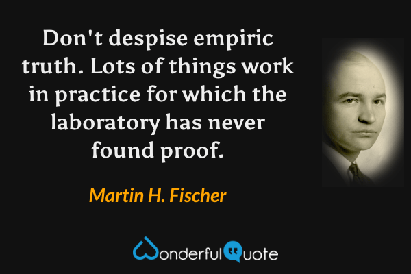Don't despise empiric truth. Lots of things work in practice for which the laboratory has never found proof. - Martin H. Fischer quote.