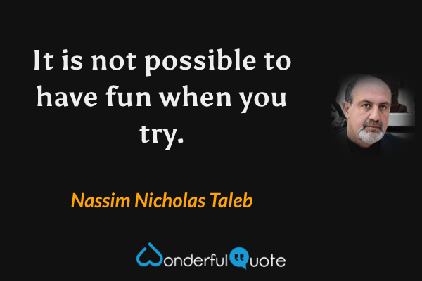 It is not possible to have fun when you try. - Nassim Nicholas Taleb quote.