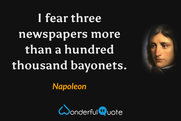 I fear three newspapers more than a hundred thousand bayonets. - Napoleon quote.