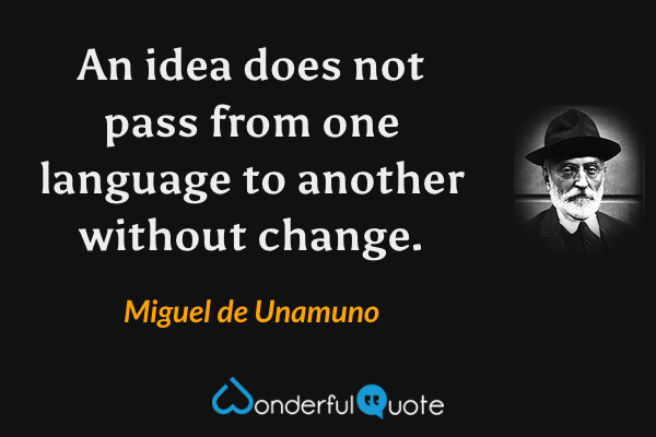 An idea does not pass from one language to another without change. - Miguel de Unamuno quote.