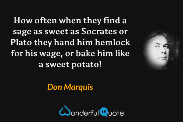 How often when they find a sage as sweet as Socrates or Plato they hand him hemlock for his wage, or bake him like a sweet potato! - Don Marquis quote.