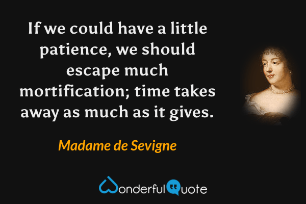 If we could have a little patience, we should escape much mortification; time takes away as much as it gives. - Madame de Sevigne quote.