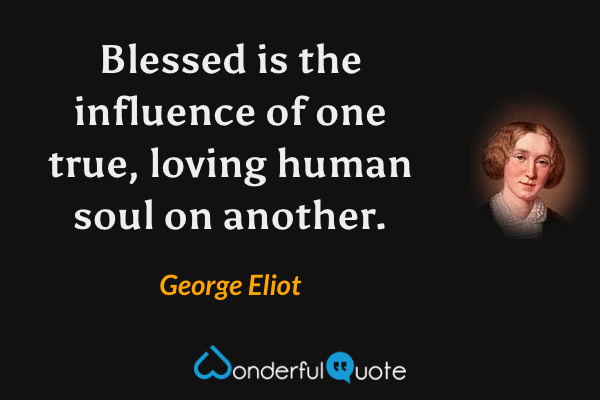 Blessed is the influence of one true, loving human soul on another. - George Eliot quote.
