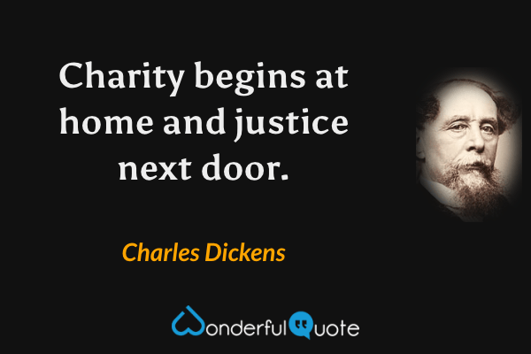 Charity begins at home and justice next door. - Charles Dickens quote.