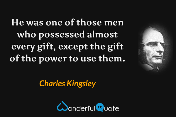 He was one of those men who possessed almost every gift, except the gift of the power to use them. - Charles Kingsley quote.