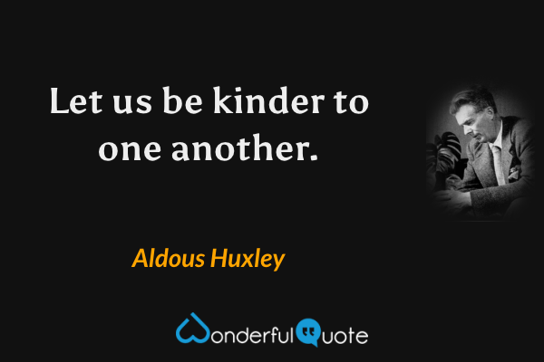 Let us be kinder to one another. - Aldous Huxley quote.