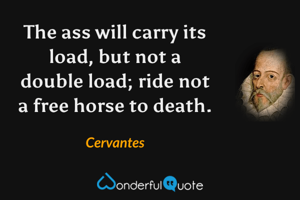 The ass will carry its load, but not a double load; ride not a free horse to death. - Cervantes quote.