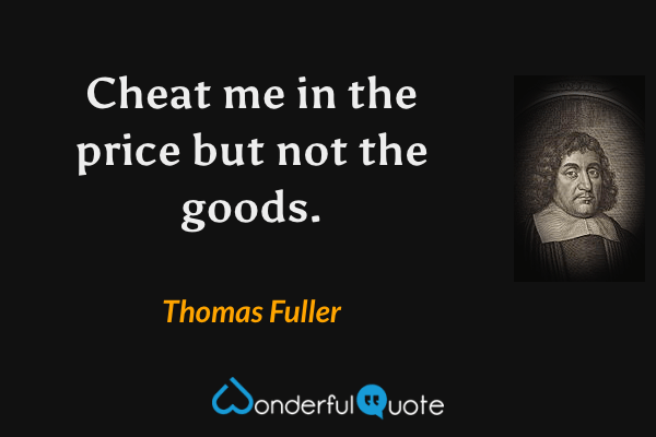Cheat me in the price but not the goods. - Thomas Fuller quote.
