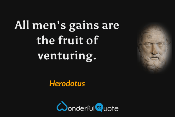 All men's gains are the fruit of venturing. - Herodotus quote.