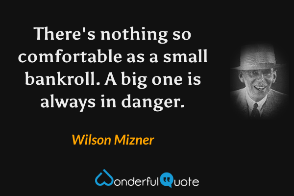 There's nothing so comfortable as a small bankroll. A big one is always in danger. - Wilson Mizner quote.