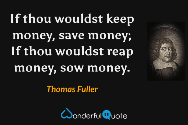 If thou wouldst keep money, save money; If thou wouldst reap money, sow money. - Thomas Fuller quote.