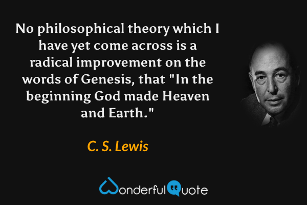 No philosophical theory which I have yet come across is a radical improvement on the words of Genesis, that "In the beginning God made Heaven and Earth." - C. S. Lewis quote.