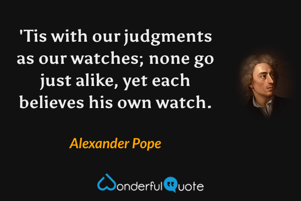 'Tis with our judgments as our watches; none go just alike, yet each believes his own watch. - Alexander Pope quote.