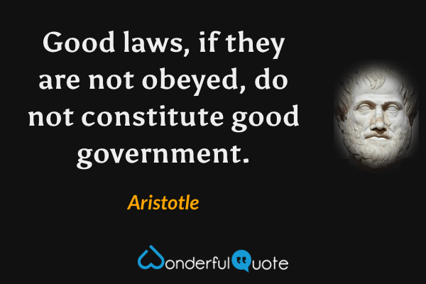 Good laws, if they are not obeyed, do not constitute good government. - Aristotle quote.