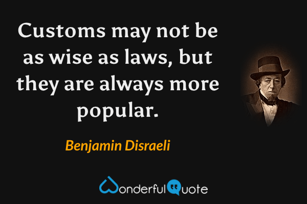 Customs may not be as wise as laws, but they are always more popular. - Benjamin Disraeli quote.