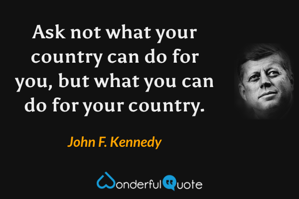 Ask not what your country can do for you, but what you can do for your country. - John F. Kennedy quote.