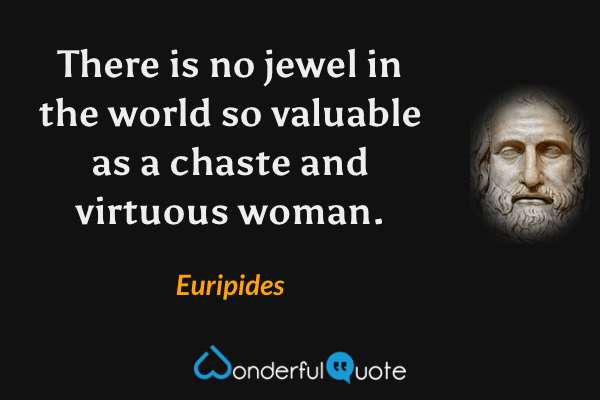 There is no jewel in the world so valuable as a chaste and virtuous woman. - Euripides quote.
