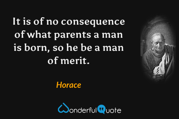 It is of no consequence of what parents a man is born, so he be a man of merit. - Horace quote.