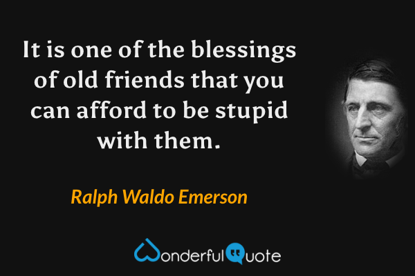 It is one of the blessings of old friends that you can afford to be stupid with them. - Ralph Waldo Emerson quote.