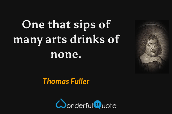 One that sips of many arts drinks of none. - Thomas Fuller quote.