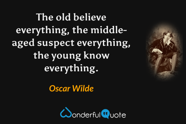 The old believe everything, the middle-aged suspect everything, the young know everything. - Oscar Wilde quote.