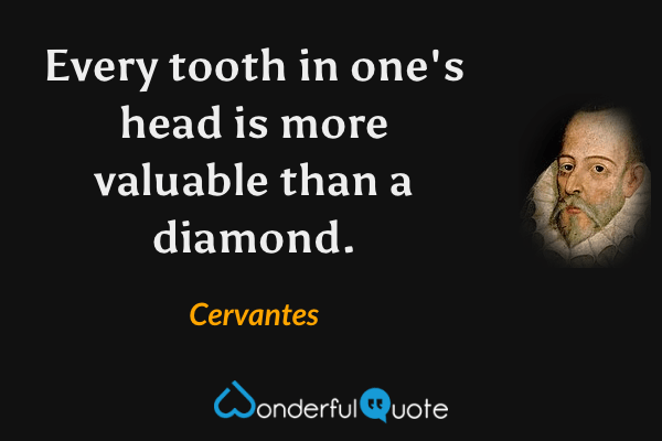Every tooth in one's head is more valuable than a diamond. - Cervantes quote.