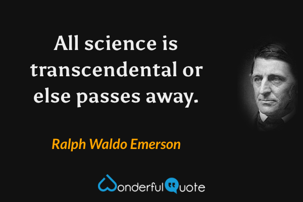 All science is transcendental or else passes away. - Ralph Waldo Emerson quote.