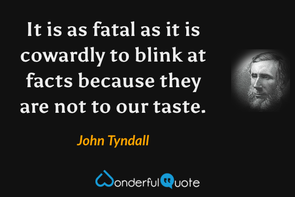 It is as fatal as it is cowardly to blink at facts because they are not to our taste. - John Tyndall quote.