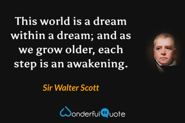 This world is a dream within a dream; and as we grow older, each step is an awakening. - Sir Walter Scott quote.
