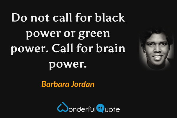 Do not call for black power or green power. Call for brain power. - Barbara Jordan quote.